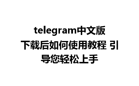 telegram中文版下载后如何使用教程 引导您轻松上手