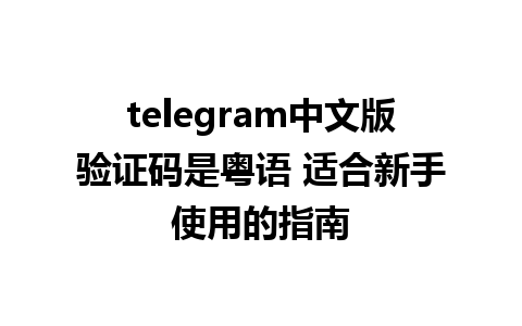 telegram中文版验证码是粤语 适合新手使用的指南