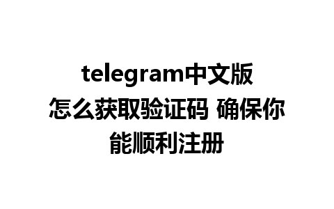 telegram中文版怎么获取验证码 确保你能顺利注册