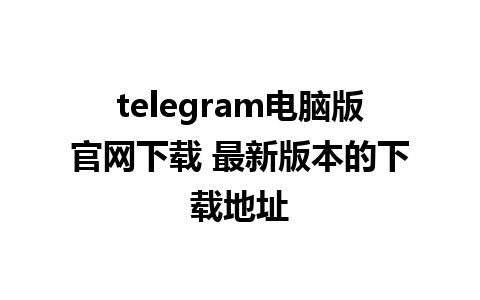 telegram电脑版官网下载 最新版本的下载地址