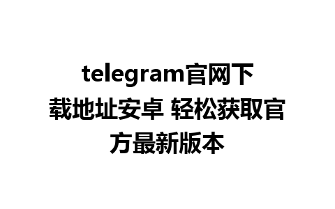 telegram官网下载地址安卓 轻松获取官方最新版本