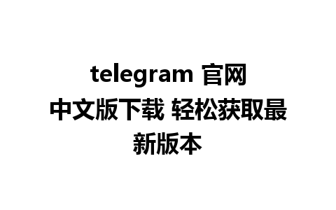 telegram 官网中文版下载 轻松获取最新版本