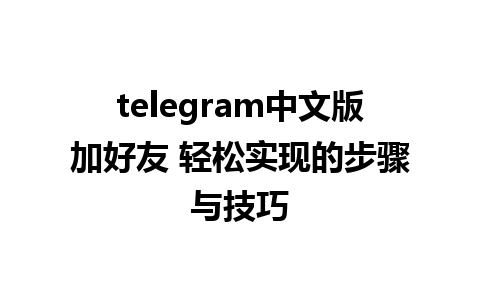 telegram中文版加好友 轻松实现的步骤与技巧