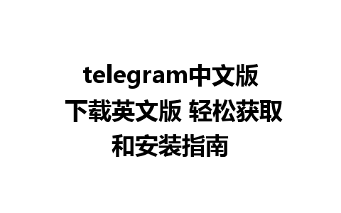 telegram中文版 下载英文版 轻松获取和安装指南