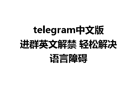 telegram中文版进群英文解禁 轻松解决语言障碍