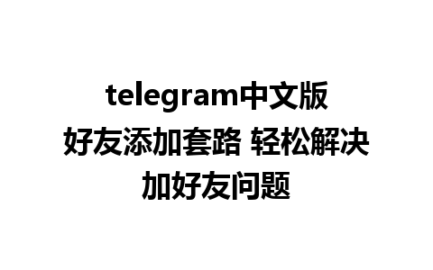 telegram中文版好友添加套路 轻松解决加好友问题