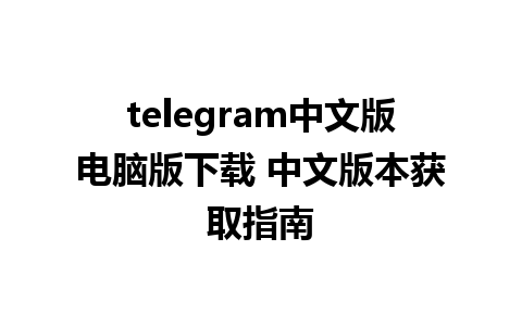 telegram中文版电脑版下载 中文版本获取指南