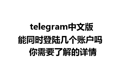 telegram中文版能同时登陆几个账户吗  你需要了解的详情