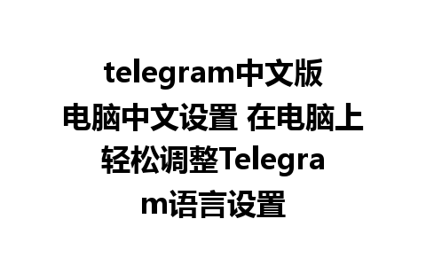 telegram中文版电脑中文设置 在电脑上轻松调整Telegram语言设置