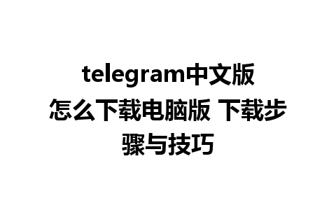 telegram中文版怎么下载电脑版 下载步骤与技巧