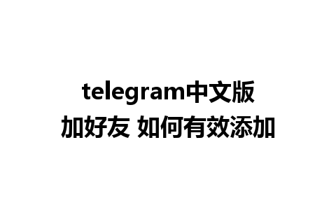 telegram中文版加好友 如何有效添加