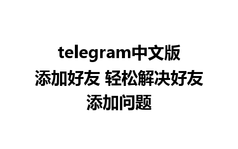 telegram中文版添加好友 轻松解决好友添加问题