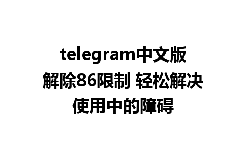 telegram中文版解除86限制 轻松解决使用中的障碍