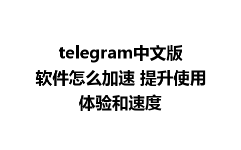 telegram中文版软件怎么加速 提升使用体验和速度