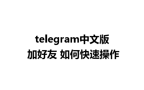 telegram中文版 加好友 如何快速操作