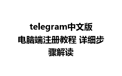 telegram中文版电脑端注册教程 详细步骤解读