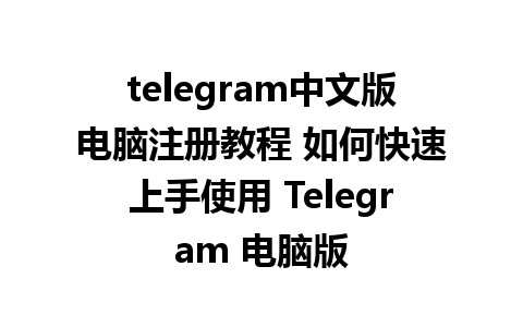 telegram中文版电脑注册教程 如何快速上手使用 Telegram 电脑版