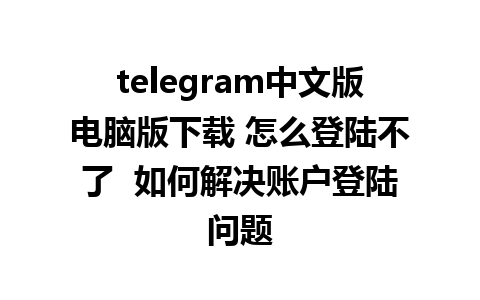 telegram中文版电脑版下载 怎么登陆不了  如何解决账户登陆问题