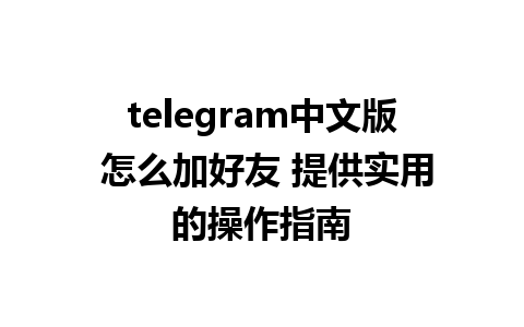 telegram中文版 怎么加好友 提供实用的操作指南