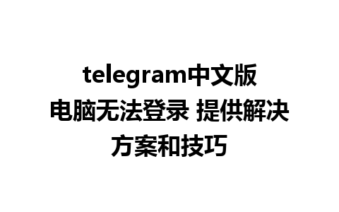 telegram中文版电脑无法登录 提供解决方案和技巧