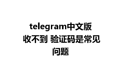 telegram中文版 收不到 验证码是常见问题