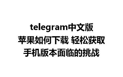 telegram中文版苹果如何下载 轻松获取手机版本面临的挑战