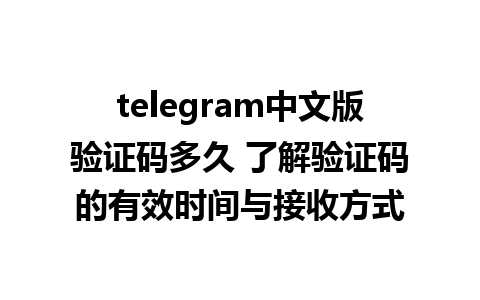 telegram中文版验证码多久 了解验证码的有效时间与接收方式