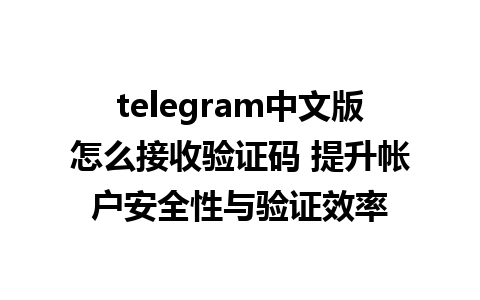 telegram中文版怎么接收验证码 提升帐户安全性与验证效率