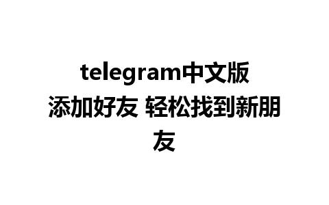 telegram中文版添加好友 轻松找到新朋友