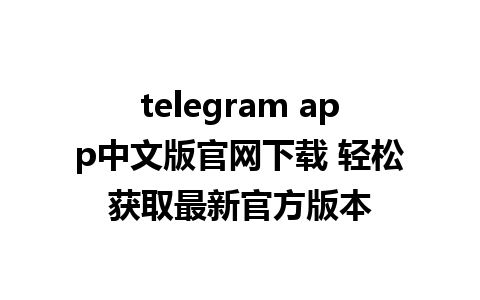 telegram app中文版官网下载 轻松获取最新官方版本