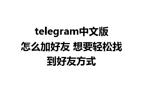 telegram中文版怎么加好友 想要轻松找到好友方式