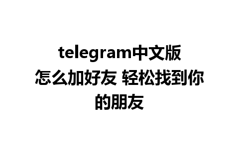 telegram中文版怎么加好友 轻松找到你的朋友