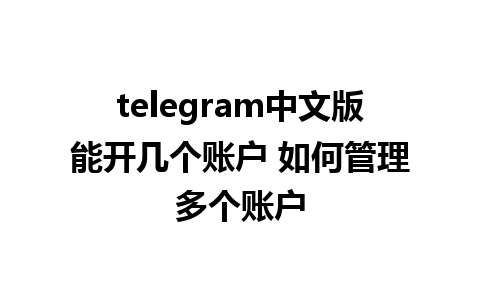 telegram中文版能开几个账户 如何管理多个账户