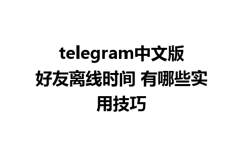 telegram中文版好友离线时间 有哪些实用技巧