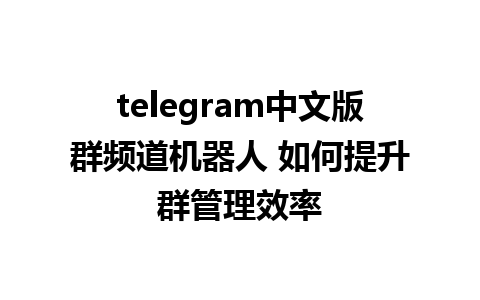 telegram中文版群频道机器人 如何提升群管理效率