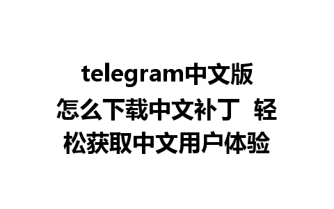 telegram中文版怎么下载中文补丁  轻松获取中文用户体验