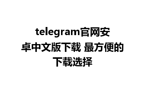 telegram官网安卓中文版下载 最方便的下载选择