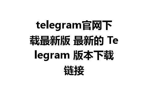 telegram官网下载最新版 最新的 Telegram 版本下载链接