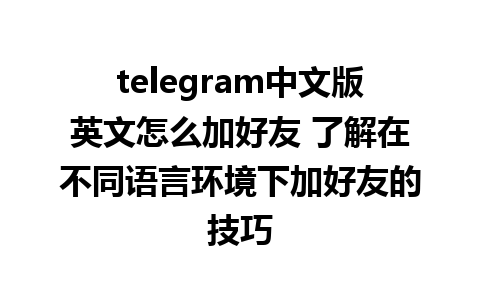 telegram中文版英文怎么加好友 了解在不同语言环境下加好友的技巧