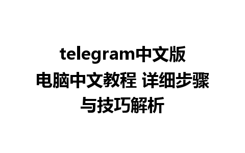 telegram中文版电脑中文教程 详细步骤与技巧解析