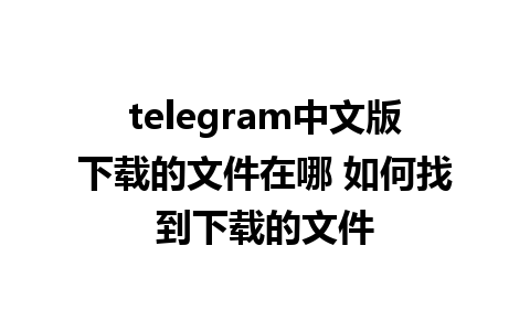 telegram中文版下载的文件在哪 如何找到下载的文件