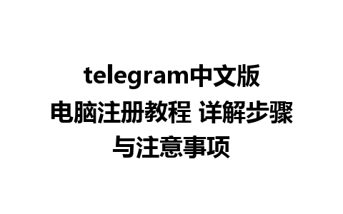 telegram中文版电脑注册教程 详解步骤与注意事项