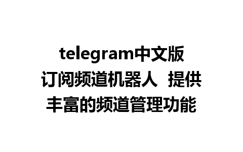 telegram中文版订阅频道机器人  提供丰富的频道管理功能