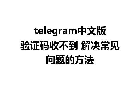 telegram中文版验证码收不到 解决常见问题的方法