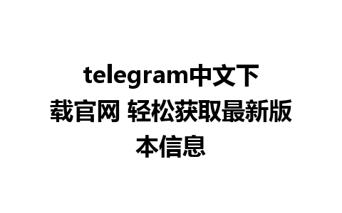 telegram中文下载官网 轻松获取最新版本信息