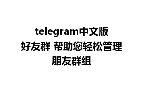 telegram中文版好友群 帮助您轻松管理朋友群组