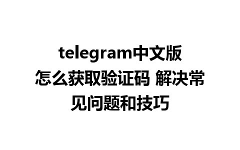 telegram中文版怎么获取验证码 解决常见问题和技巧