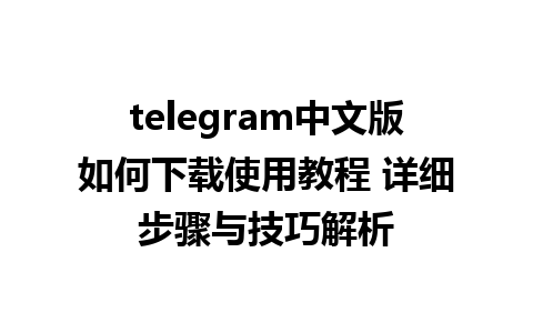 telegram中文版如何下载使用教程 详细步骤与技巧解析