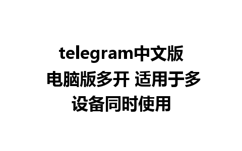 telegram中文版 电脑版多开 适用于多设备同时使用