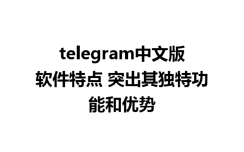 telegram中文版软件特点 突出其独特功能和优势